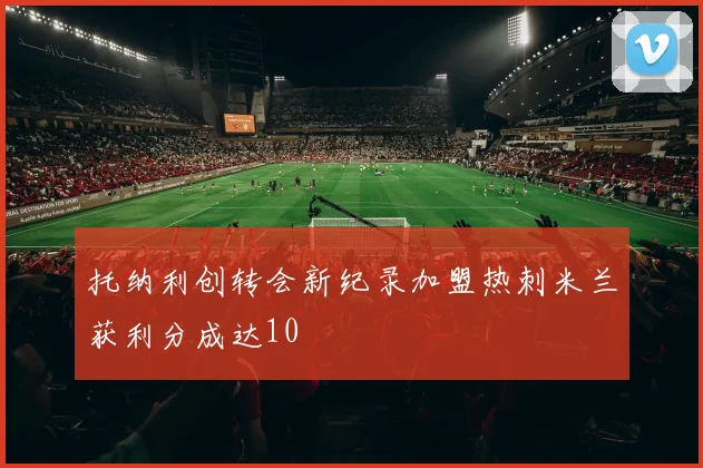托纳利创转会新纪录加盟热刺米兰获利分成达10