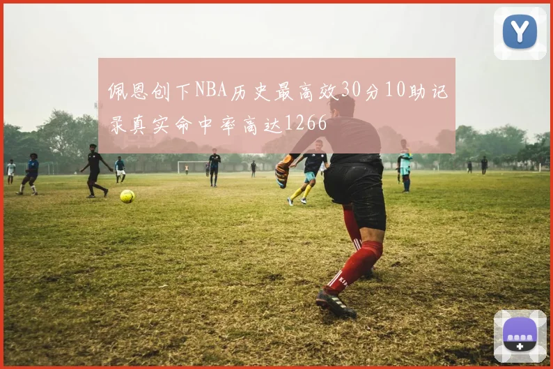 佩恩创下NBA历史最高效30分10助记录真实命中率高达1266