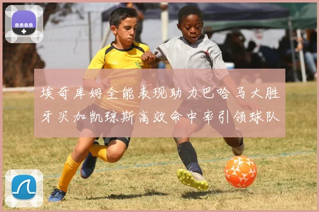 埃奇库姆全能表现助力巴哈马大胜牙买加凯琼斯高效命中率引领球队胜利