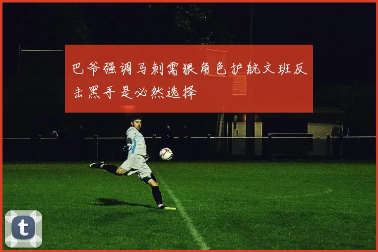 巴爷强调马刺需狠角色护航文班反击黑手是必然选择