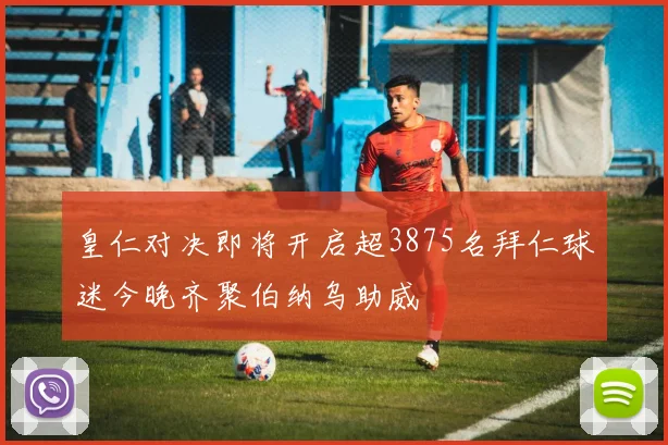 皇仁对决即将开启超3875名拜仁球迷今晚齐聚伯纳乌助威