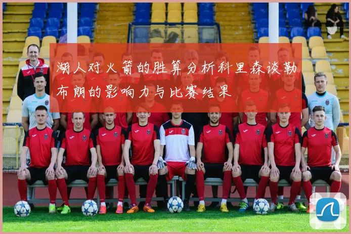 湖人对火箭的胜算分析科里森谈勒布朗的影响力与比赛结果