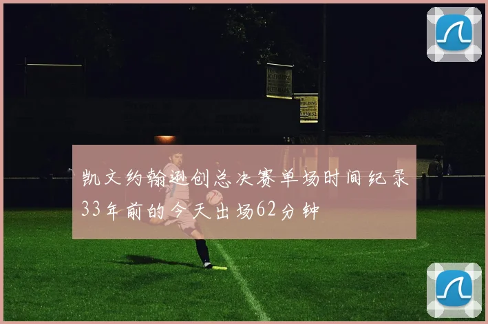 凯文约翰逊创总决赛单场时间纪录33年前的今天出场62分钟