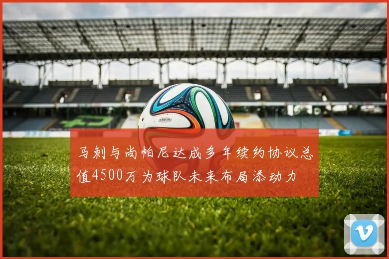 马刺与尚帕尼达成多年续约协议总值4500万为球队未来布局添动力