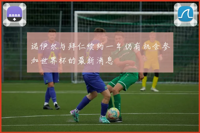诺伊尔与拜仁续约一年仍有机会参加世界杯的最新消息