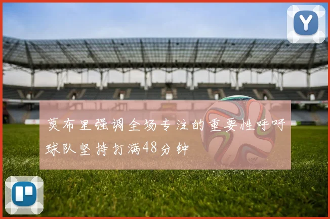 莫布里强调全场专注的重要性呼吁球队坚持打满48分钟