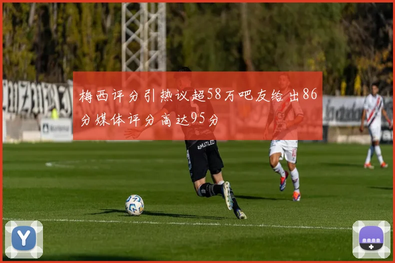 梅西评分引热议超58万吧友给出86分媒体评分高达95分
