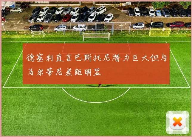 德塞利直言巴斯托尼潜力巨大但与马尔蒂尼差距明显