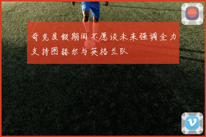 奇克度假期间不愿谈未来强调全力支持图赫尔与英格兰队