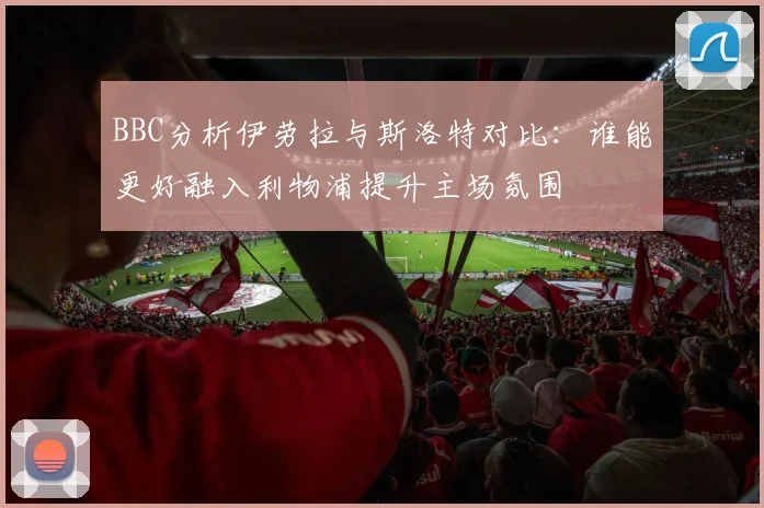 BBC分析伊劳拉与斯洛特对比：谁能更好融入利物浦提升主场氛围
