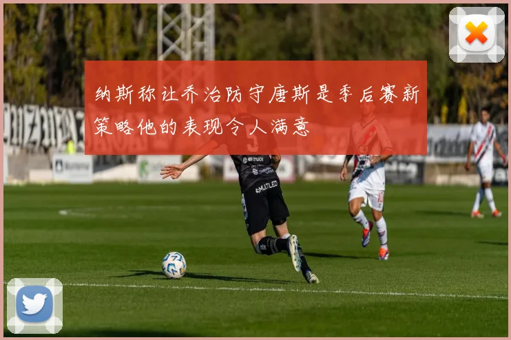 纳斯称让乔治防守唐斯是季后赛新策略他的表现令人满意