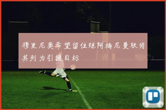 穆里尼奥希望留住琼阿梅尼曼联将其列为引援目标
