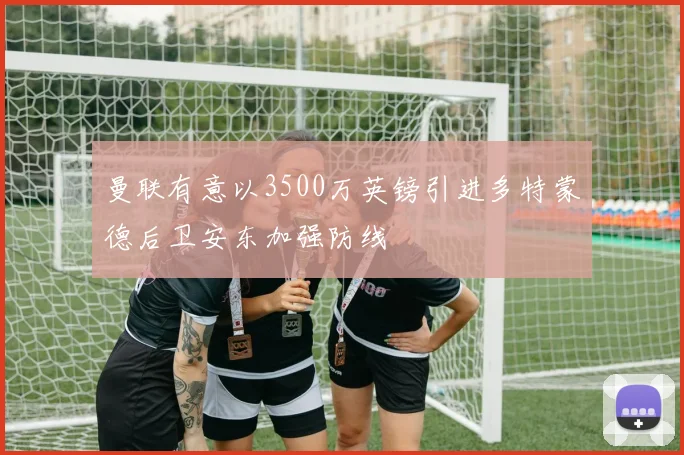 曼联有意以3500万英镑引进多特蒙德后卫安东加强防线