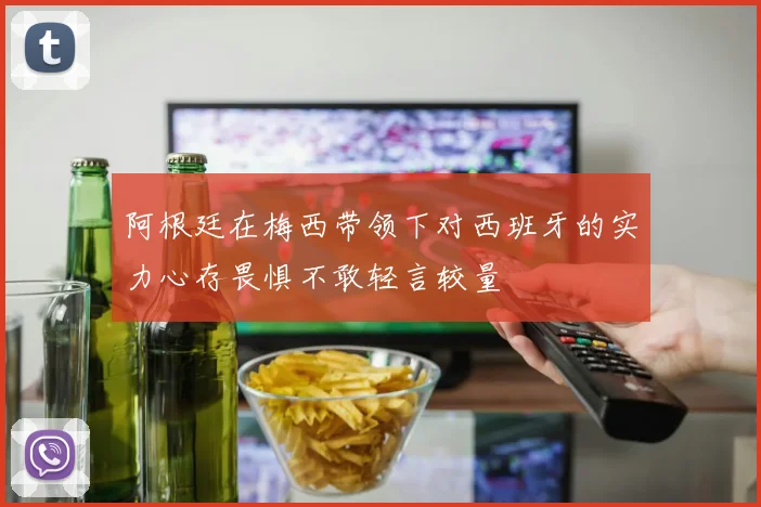 阿根廷在梅西带领下对西班牙的实力心存畏惧不敢轻言较量