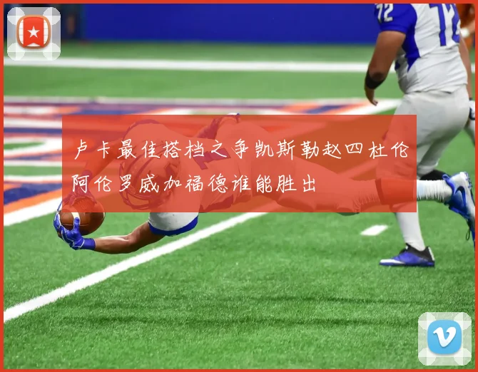 卢卡最佳搭档之争凯斯勒赵四杜伦阿伦罗威加福德谁能胜出