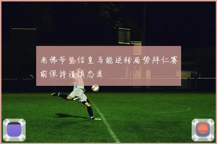 老佛爷坚信皇马能逆转局势拜仁赛前保持谨慎态度