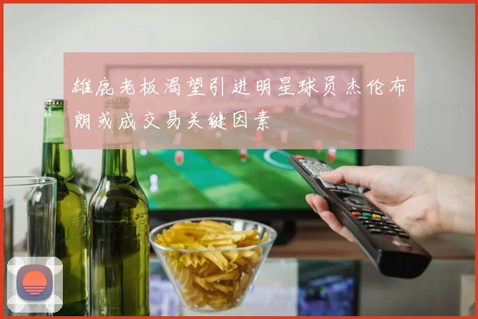 雄鹿老板渴望引进明星球员杰伦布朗或成交易关键因素
