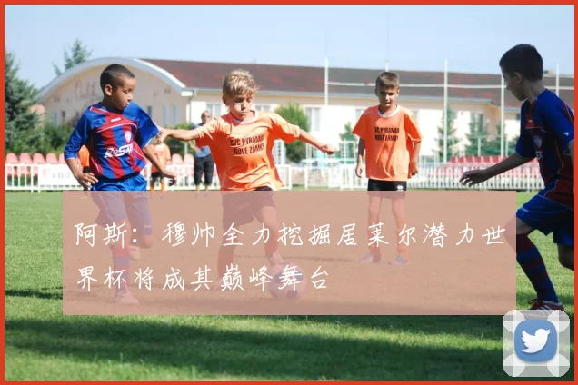 阿斯：穆帅全力挖掘居莱尔潜力世界杯将成其巅峰舞台