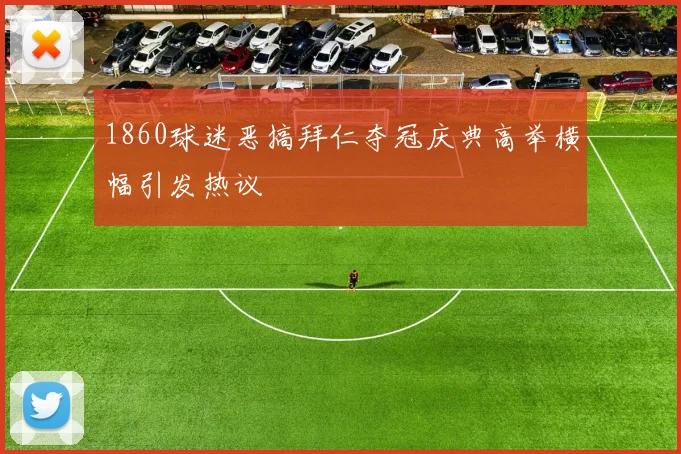 1860球迷恶搞拜仁夺冠庆典高举横幅引发热议